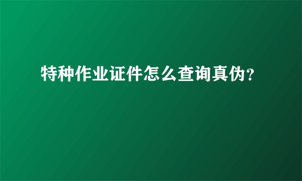 特种作业证件怎么查询真伪？