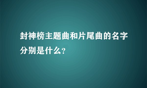 封神榜主题曲和片尾曲的名字分别是什么？
