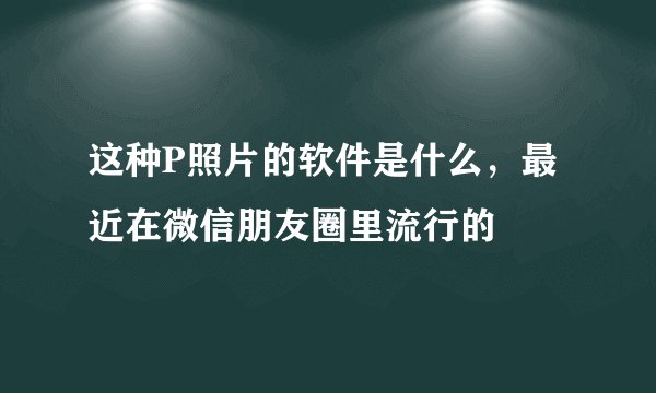 这种P照片的软件是什么，最近在微信朋友圈里流行的