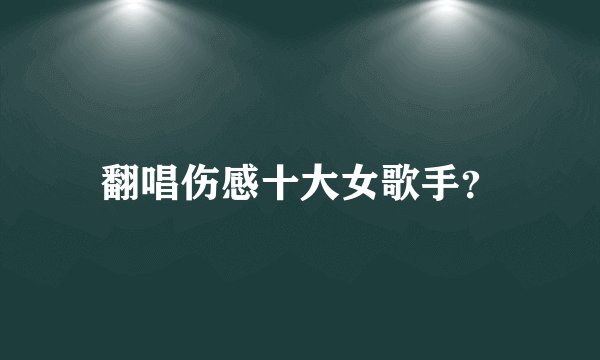 翻唱伤感十大女歌手？
