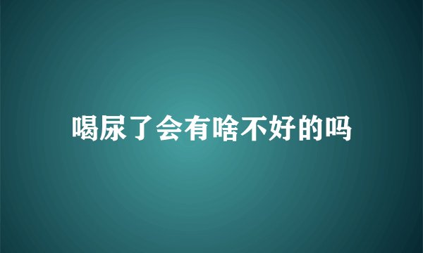 喝尿了会有啥不好的吗