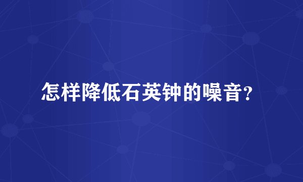 怎样降低石英钟的噪音？