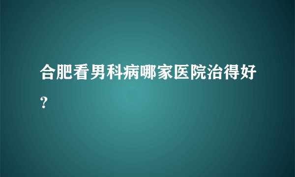 合肥看男科病哪家医院治得好?