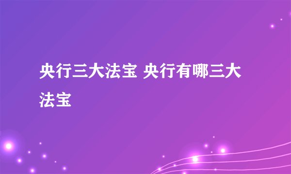 央行三大法宝 央行有哪三大法宝