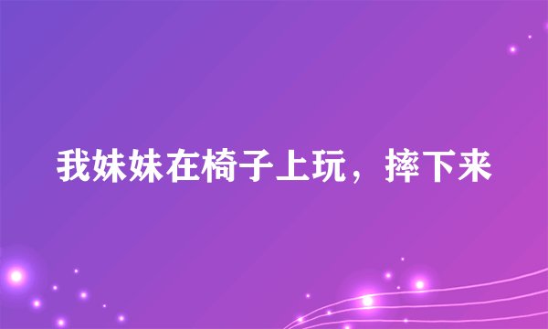 我妹妹在椅子上玩，摔下来