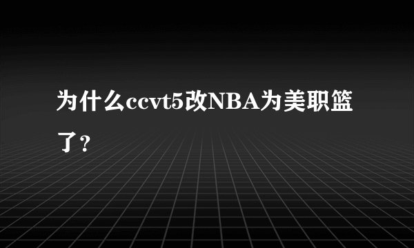 为什么ccvt5改NBA为美职篮了？