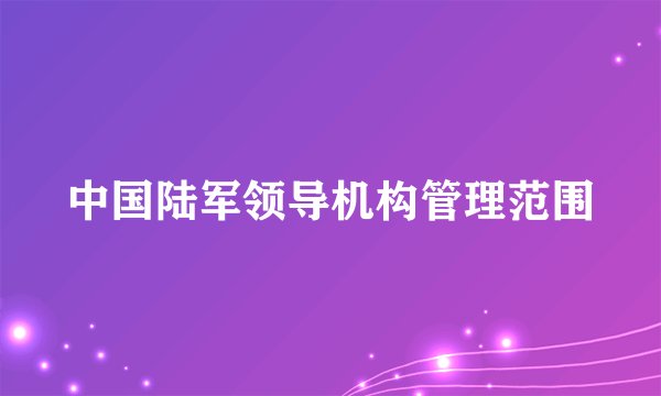 中国陆军领导机构管理范围