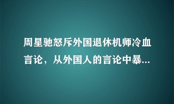 周星驰怒斥外国退休机师冷血言论，从外国人的言论中暴露出了哪些问题？