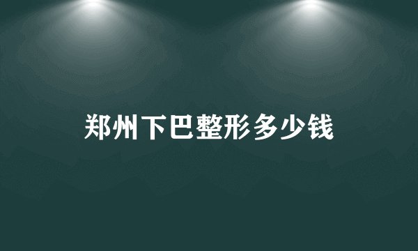 郑州下巴整形多少钱