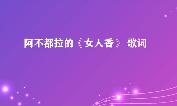 阿不都拉的《女人香》 歌词