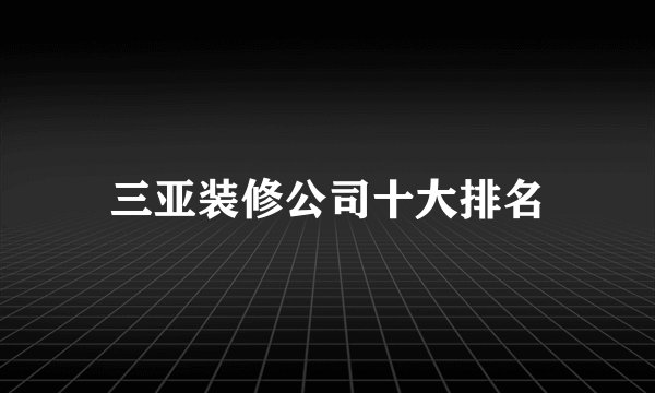 三亚装修公司十大排名