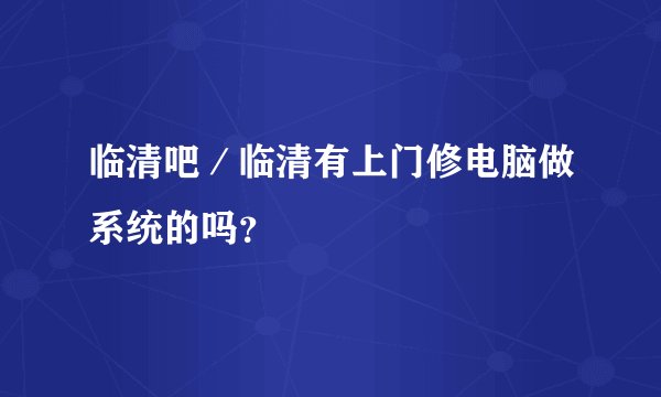 临清吧／临清有上门修电脑做系统的吗？