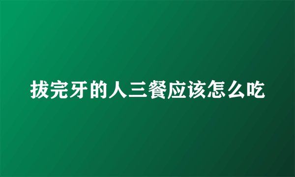 拔完牙的人三餐应该怎么吃