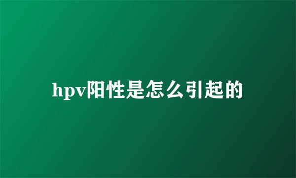 hpv阳性是怎么引起的