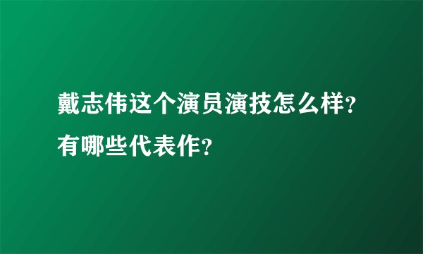 戴志伟这个演员演技怎么样？有哪些代表作？
