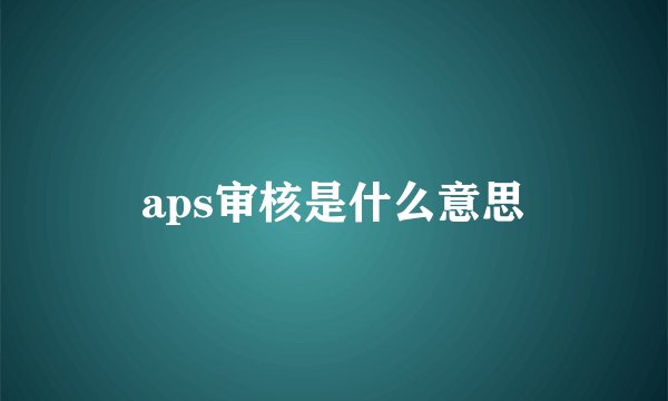 aps审核是什么意思