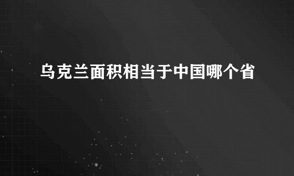 乌克兰面积相当于中国哪个省