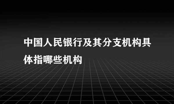 中国人民银行及其分支机构具体指哪些机构