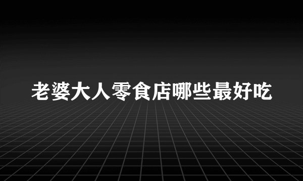 老婆大人零食店哪些最好吃