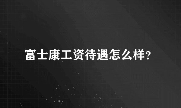 富士康工资待遇怎么样？