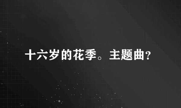 十六岁的花季。主题曲？