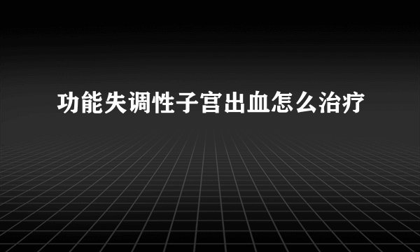功能失调性子宫出血怎么治疗