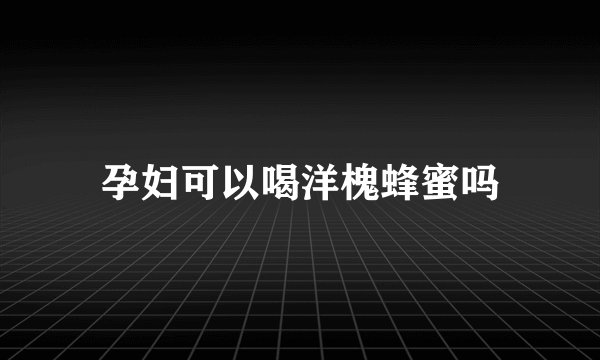 孕妇可以喝洋槐蜂蜜吗