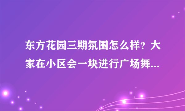 东方花园三期氛围怎么样?大家在小区会一块进行广场舞,或者其他社区活动吗?