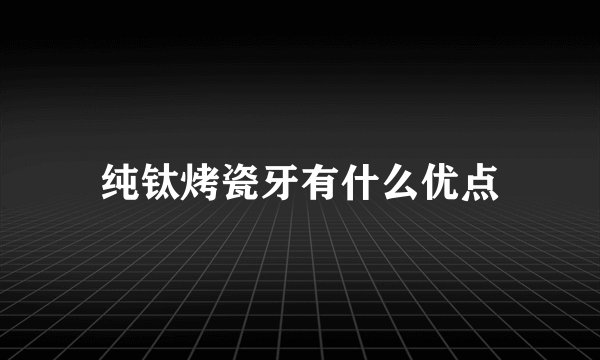纯钛烤瓷牙有什么优点