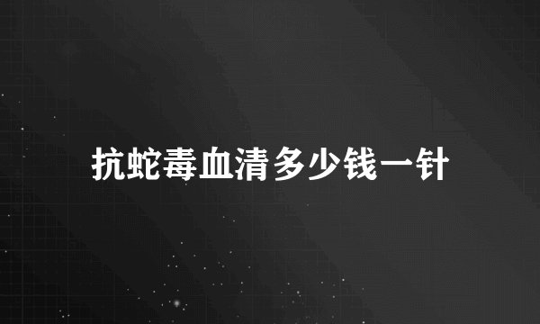 抗蛇毒血清多少钱一针