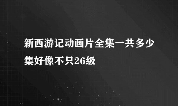 新西游记动画片全集一共多少集好像不只26级