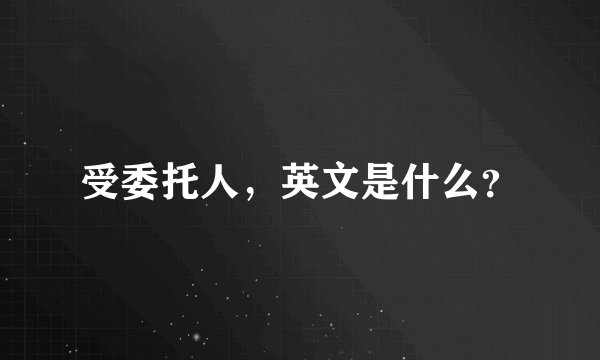受委托人，英文是什么？