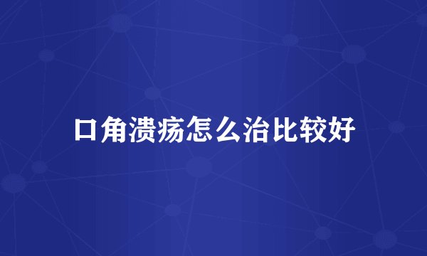 口角溃疡怎么治比较好