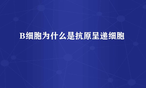 B细胞为什么是抗原呈递细胞