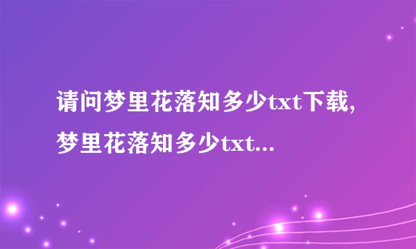 请问梦里花落知多少txt下载,梦里花落知多少txt全集下载哪里比较好呢?