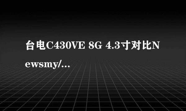 台电C430VE 8G 4.3寸对比Newsmy/纽曼MP5播放器F45+ 4G哪个更好点,听音乐、看电影。质量好经摔,小孩子用