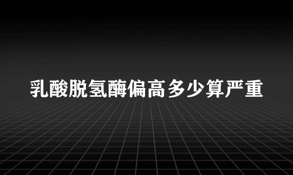 乳酸脱氢酶偏高多少算严重