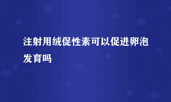 注射用绒促性素可以促进卵泡发育吗