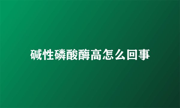 碱性磷酸酶高怎么回事