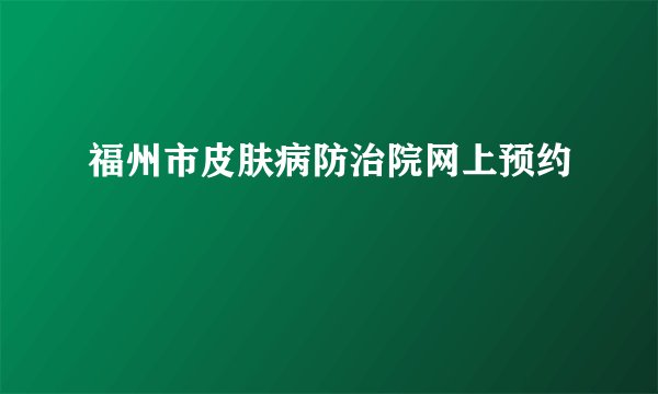福州市皮肤病防治院网上预约