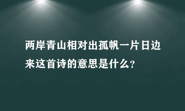 两岸青山相对出孤帆一片日边来这首诗的意思是什么？