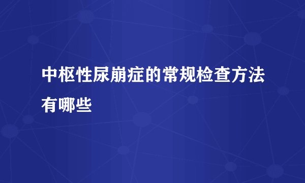 中枢性尿崩症的常规检查方法有哪些