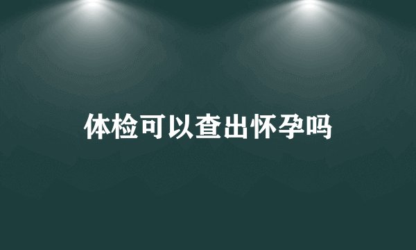 体检可以查出怀孕吗