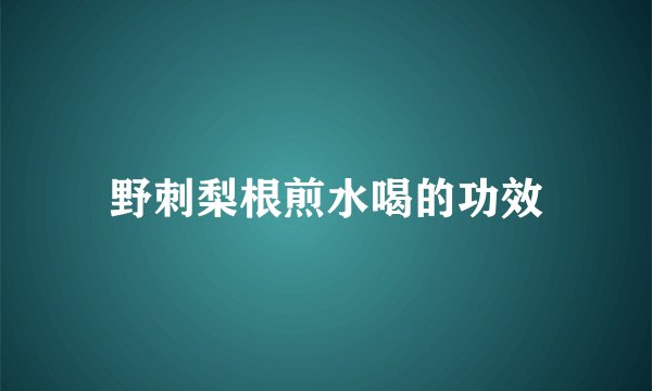 野刺梨根煎水喝的功效