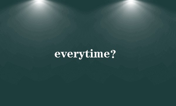 everytime？
