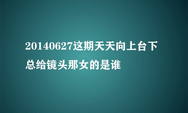 20140627这期天天向上台下总给镜头那女的是谁