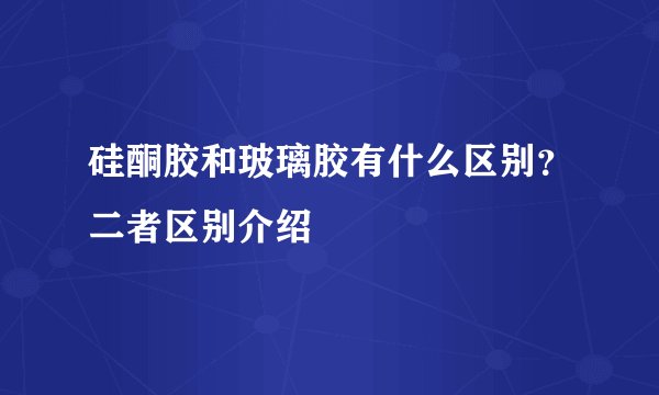 硅酮胶和玻璃胶有什么区别？二者区别介绍