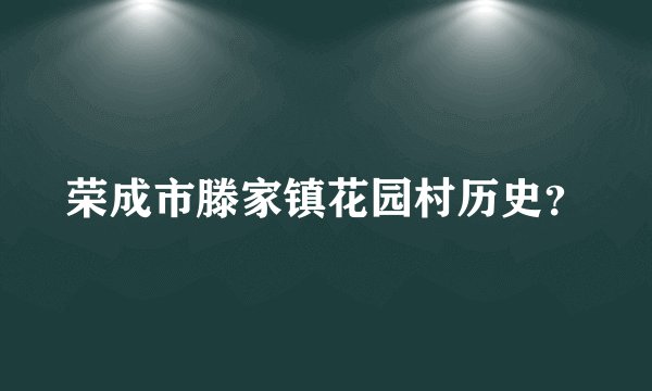 荣成市滕家镇花园村历史？