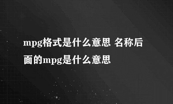 mpg格式是什么意思 名称后面的mpg是什么意思