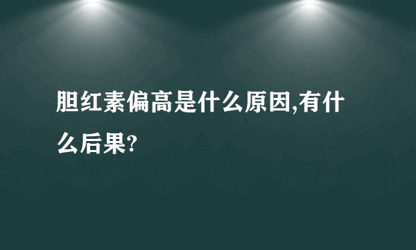 胆红素偏高是什么原因,有什么后果?